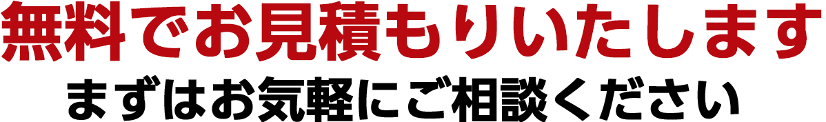 無料でお見積もりいたします。まずはお気軽にご相談ください。