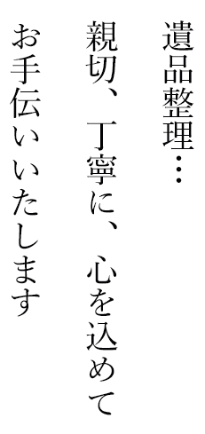 遺品整理…親切、丁寧に、心を込めて、お手伝いいたします